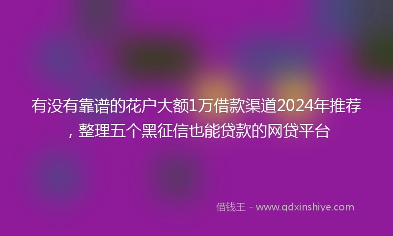 有没有靠谱的花户大额1万借款渠道2024年推荐，整理五个黑征信也能贷款的网贷平台