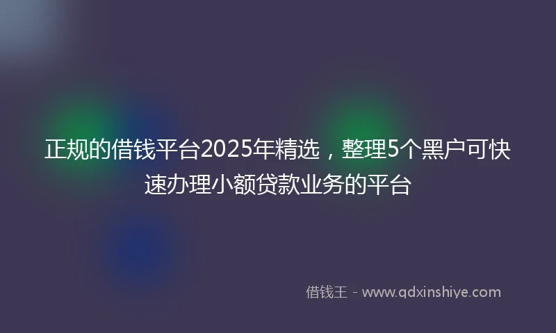 正规的借钱平台2025年精选，整理5个黑户可快速办理小额贷款业务的平台
