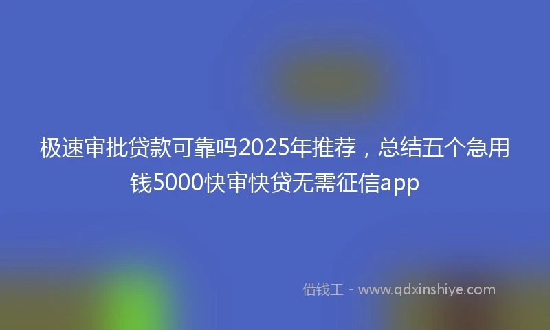 极速审批贷款可靠吗2025年推荐，总结五个急用钱5000快审快贷无需征信app