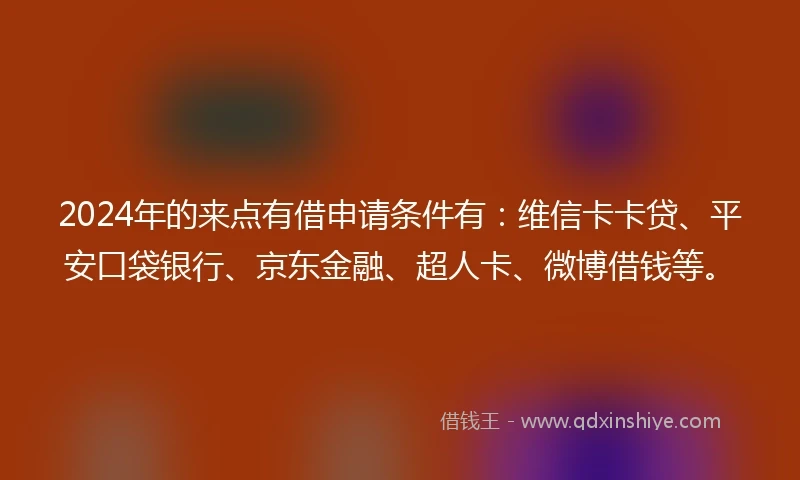 2024年的来点有借申请条件有：维信卡卡贷、平安口袋银行、京东金融、超人卡、微博借钱等。