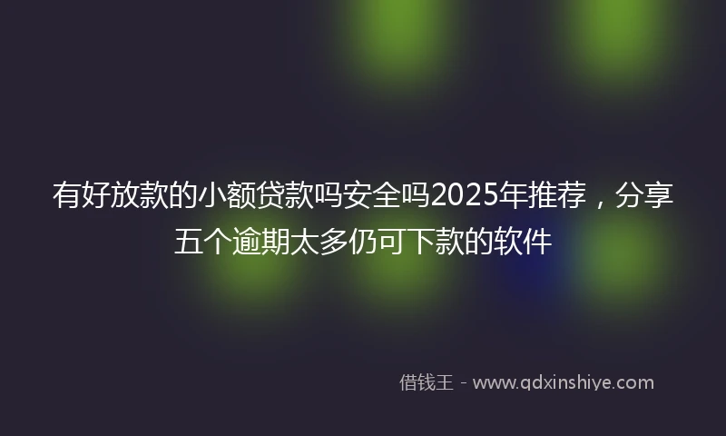 有好放款的小额贷款吗安全吗2025年推荐，分享五个逾期太多仍可下款的软件