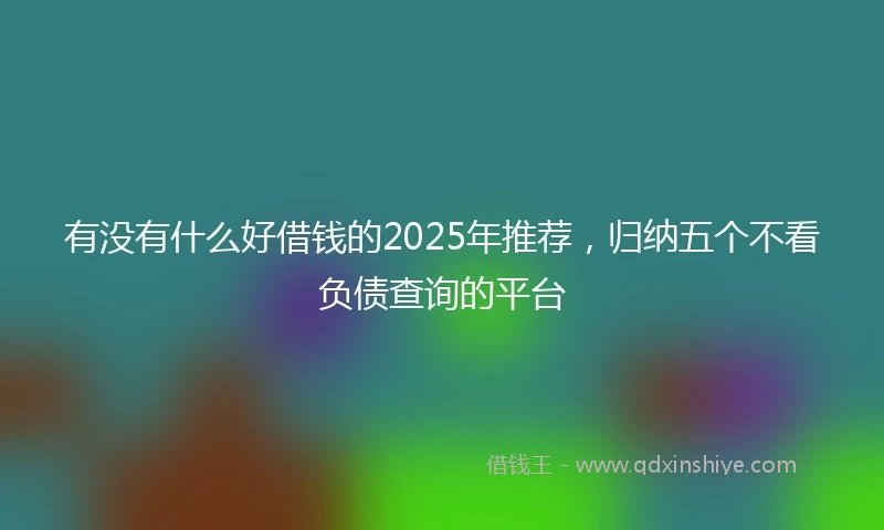 有没有什么好借钱的2025年推荐，归纳五个不看负债查询的平台