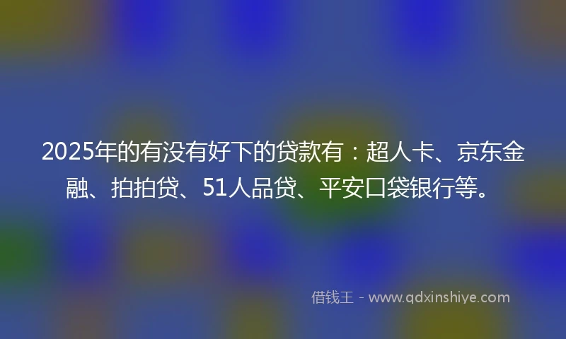 2025年的有没有好下的贷款有：超人卡、京东金融、拍拍贷、51人品贷、平安口袋银行等。