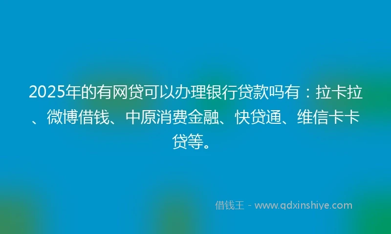 2025年的有网贷可以办理银行贷款吗有：拉卡拉、微博借钱、中原消费金融、快贷通、维信卡卡贷等。