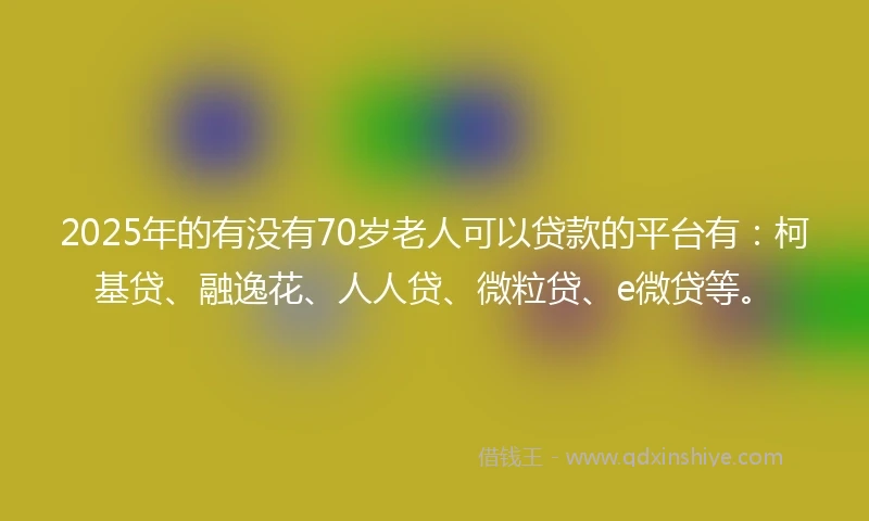 2025年的有没有70岁老人可以贷款的平台有：柯基贷、融逸花、人人贷、微粒贷、e微贷等。