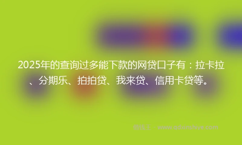 2025年的查询过多能下款的网贷口子有：拉卡拉、分期乐、拍拍贷、我来贷、信用卡贷等。