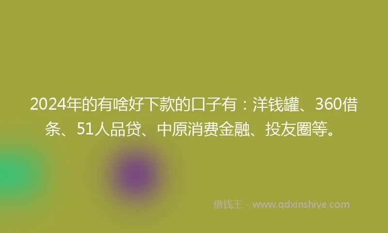 2024年的有啥好下款的口子有：洋钱罐、360借条、51人品贷、中原消费金融、投友圈等。