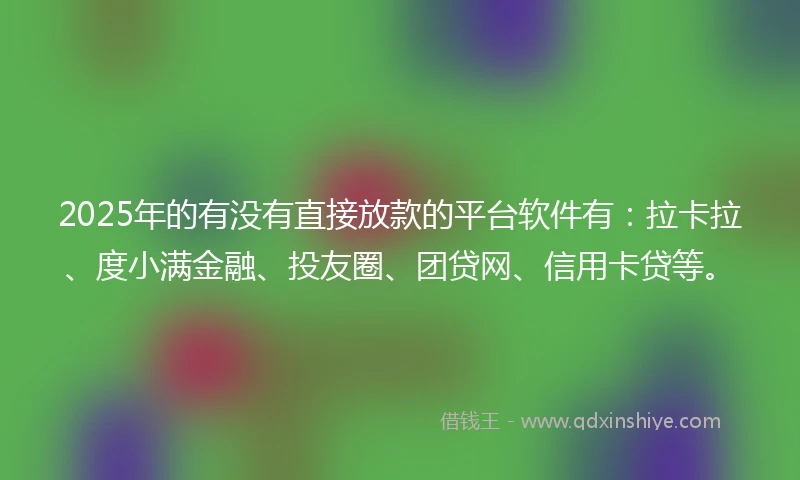 2025年的有没有直接放款的平台软件有：拉卡拉、度小满金融、投友圈、团贷网、信用卡贷等。