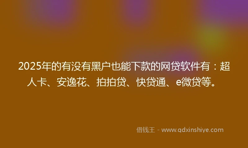 2025年的有没有黑户也能下款的网贷软件有：超人卡、安逸花、拍拍贷、快贷通、e微贷等。