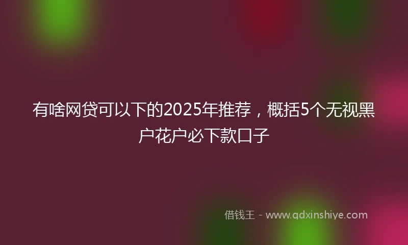 有啥网贷可以下的2025年推荐，概括5个无视黑户花户必下款口子