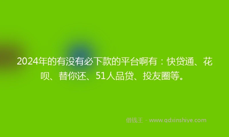 2024年的有没有必下款的平台啊有：快贷通、花呗、替你还、51人品贷、投友圈等。