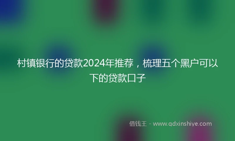 村镇银行的贷款2024年推荐，梳理五个黑户可以下的贷款口子