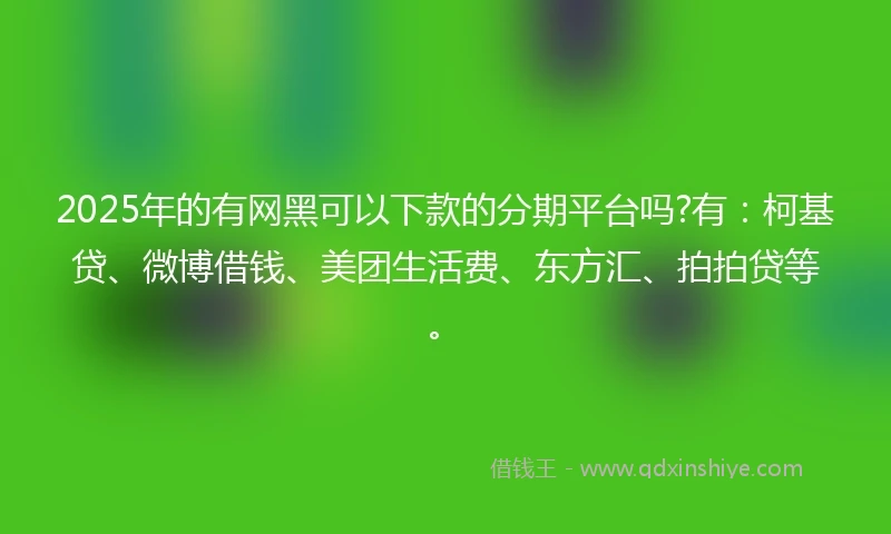 2025年的有网黑可以下款的分期平台吗?有：柯基贷、微博借钱、美团生活费、东方汇、拍拍贷等。