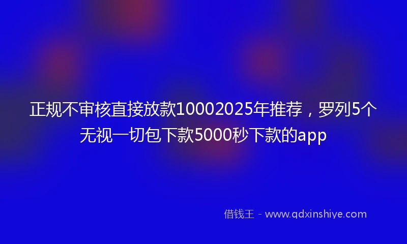 正规不审核直接放款10002025年推荐，罗列5个无视一切包下款5000秒下款的app
