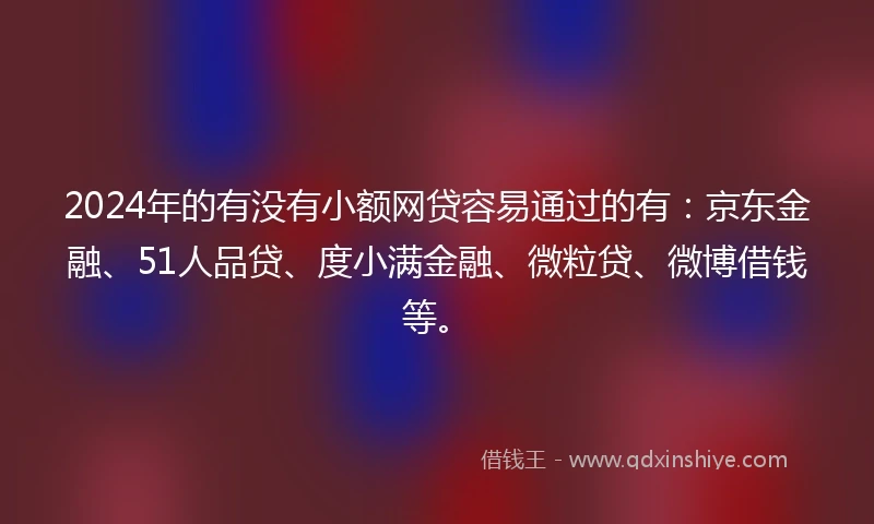 2024年的有没有小额网贷容易通过的有：京东金融、51人品贷、度小满金融、微粒贷、微博借钱等。