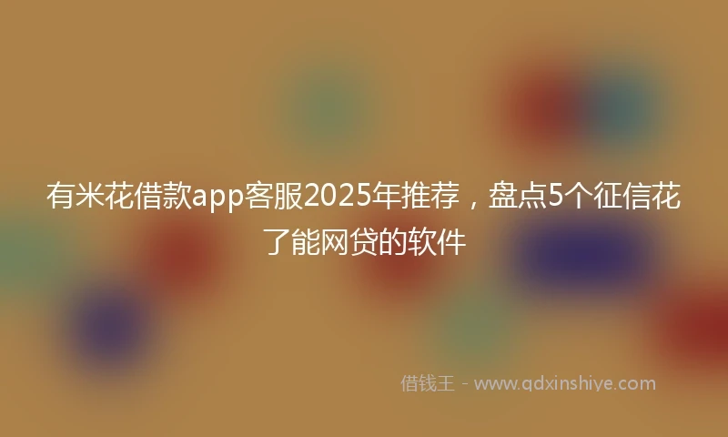 有米花借款app客服2025年推荐，盘点5个征信花了能网贷的软件