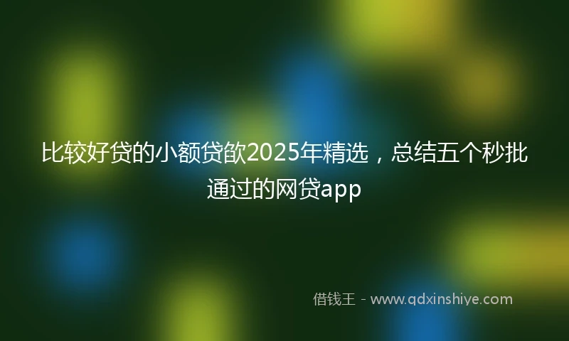比较好贷的小额贷欿2025年精选，总结五个秒批通过的网贷app