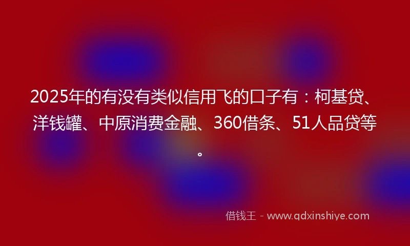 2025年的有没有类似信用飞的口子有：柯基贷、洋钱罐、中原消费金融、360借条、51人品贷等。