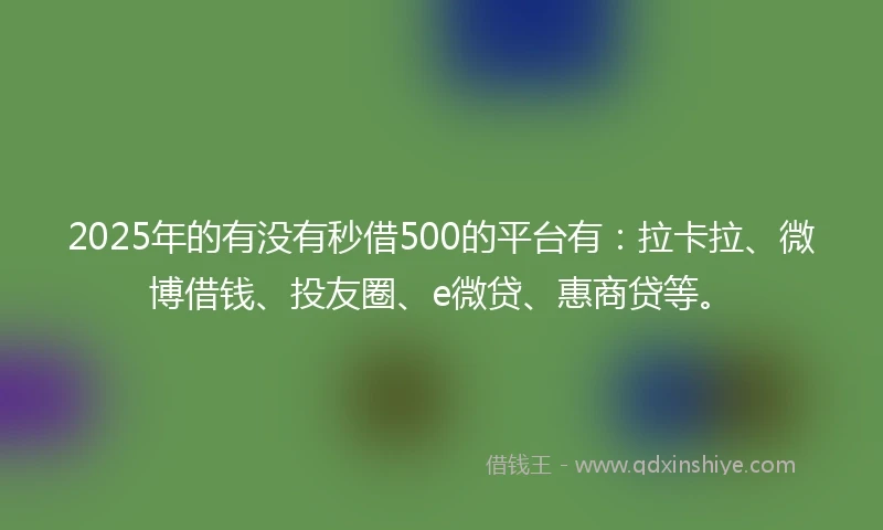 2025年的有没有秒借500的平台有：拉卡拉、微博借钱、投友圈、e微贷、惠商贷等。