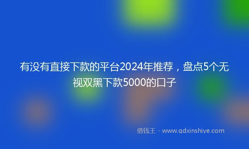 有没有直接下款的平台2024年推荐，盘点5个无视双黑下款5000的口子
