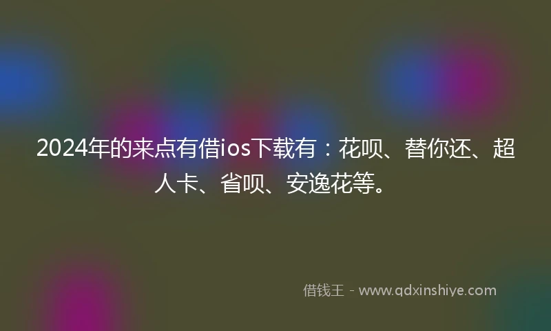 2024年的来点有借ios下载有：花呗、替你还、超人卡、省呗、安逸花等。