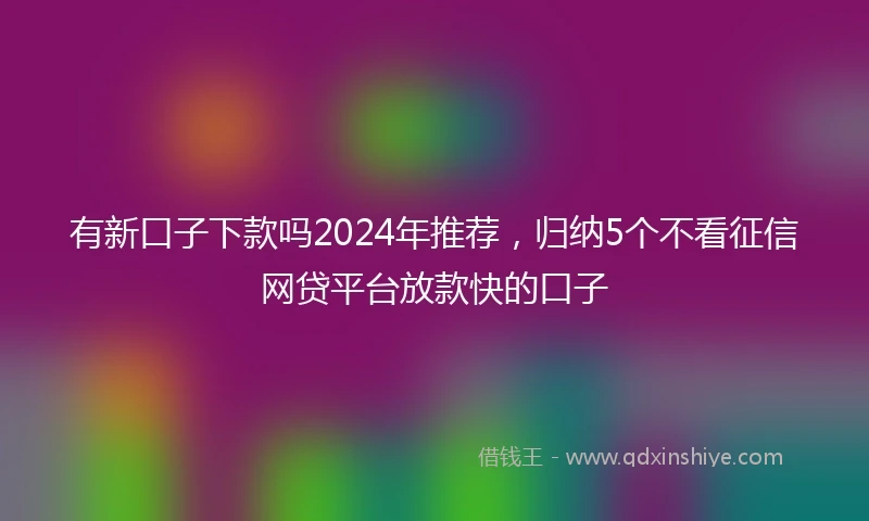有新口子下款吗2024年推荐，归纳5个不看征信网贷平台放款快的口子