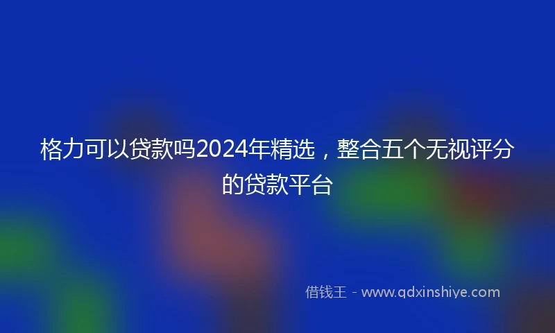 格力可以贷款吗2024年精选，整合五个无视评分的贷款平台