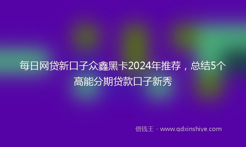 每日网贷新口子众鑫黑卡2024年推荐，总结5个高能分期贷款口子新秀