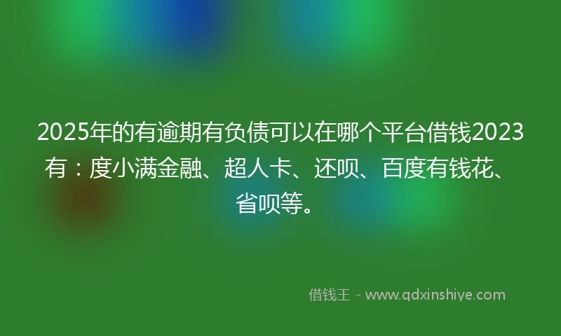 2025年的有逾期有负债可以在哪个平台借钱2023有：度小满金融、超人卡、还呗、百度有钱花、省呗等。
