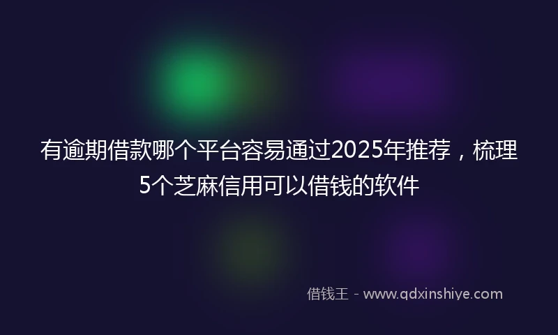 有逾期借款哪个平台容易通过2025年推荐，梳理5个芝麻信用可以借钱的软件