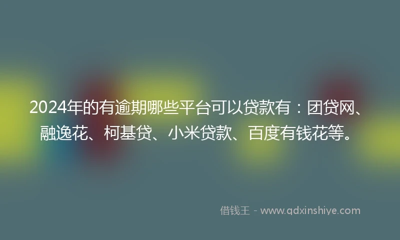 2024年的有逾期哪些平台可以贷款有：团贷网、融逸花、柯基贷、小米贷款、百度有钱花等。