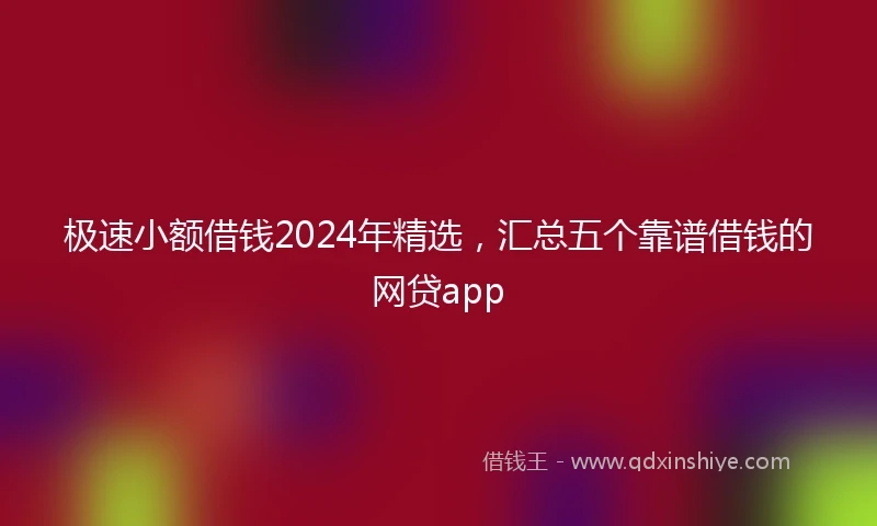 极速小额借钱2024年精选，汇总五个靠谱借钱的网贷app