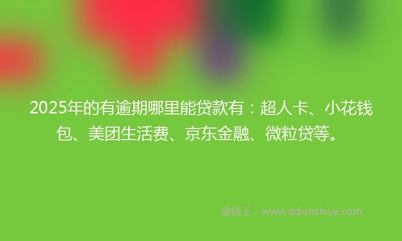 2025年的有逾期哪里能贷款有：超人卡、小花钱包、美团生活费、京东金融、微粒贷等。