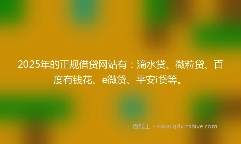 2025年的正规借贷网站有：滴水贷、微粒贷、百度有钱花、e微贷、平安i贷等。