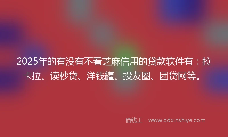 2025年的有没有不看芝麻信用的贷款软件有：拉卡拉、读秒贷、洋钱罐、投友圈、团贷网等。