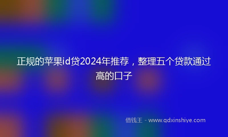 正规的苹果id贷2024年推荐，整理五个贷款通过高的口子