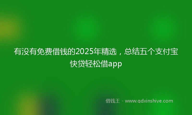 有没有免费借钱的2025年精选，总结五个支付宝快贷轻松借app