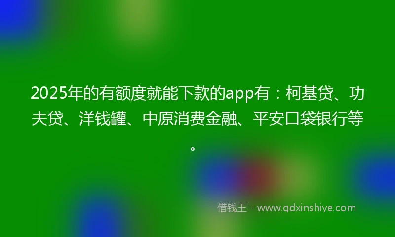 2025年的有额度就能下款的app有：柯基贷、功夫贷、洋钱罐、中原消费金融、平安口袋银行等。