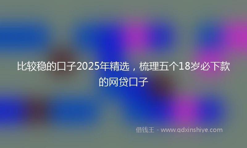 比较稳的口子2025年精选，梳理五个18岁必下款的网贷口子