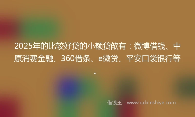 2025年的比较好贷的小额贷欿有：微博借钱、中原消费金融、360借条、e微贷、平安口袋银行等。