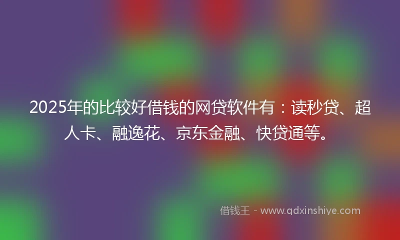 2025年的比较好借钱的网贷软件有：读秒贷、超人卡、融逸花、京东金融、快贷通等。