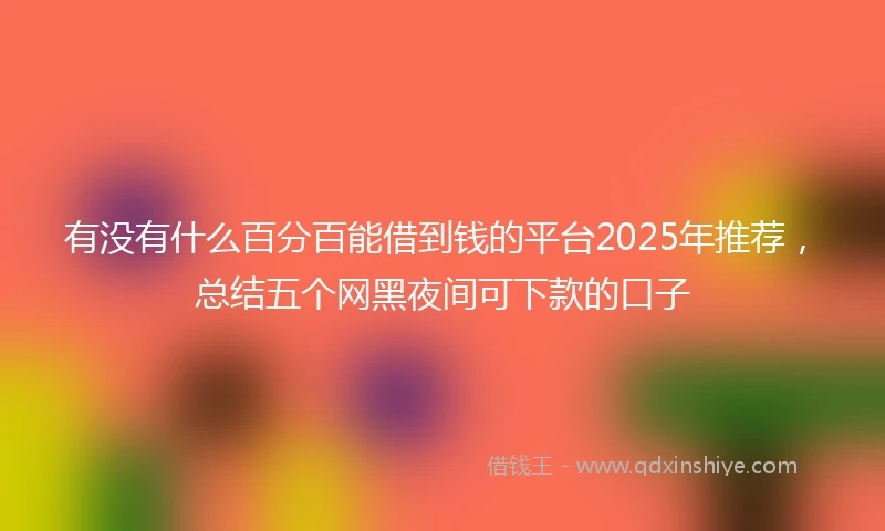 有没有什么百分百能借到钱的平台2025年推荐，总结五个网黑夜间可下款的口子