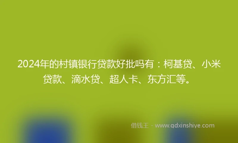 2024年的村镇银行贷款好批吗有：柯基贷、小米贷款、滴水贷、超人卡、东方汇等。