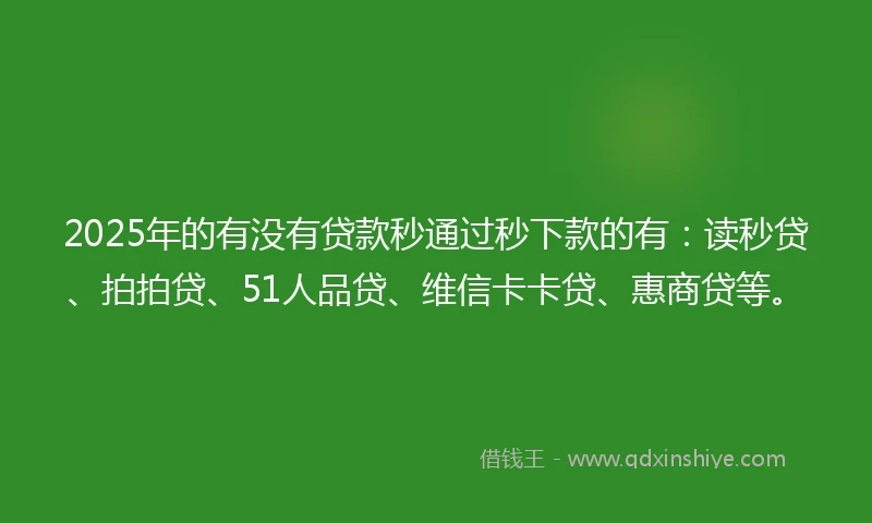 2025年的有没有贷款秒通过秒下款的有：读秒贷、拍拍贷、51人品贷、维信卡卡贷、惠商贷等。