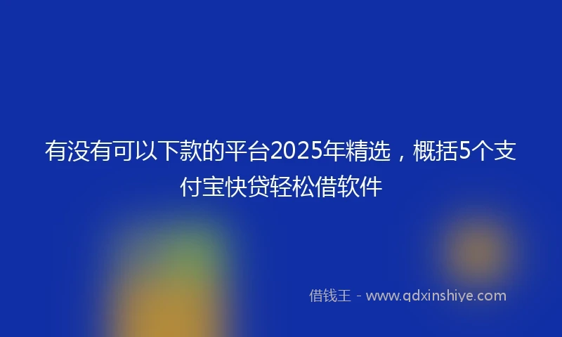 有没有可以下款的平台2025年精选，概括5个支付宝快贷轻松借软件
