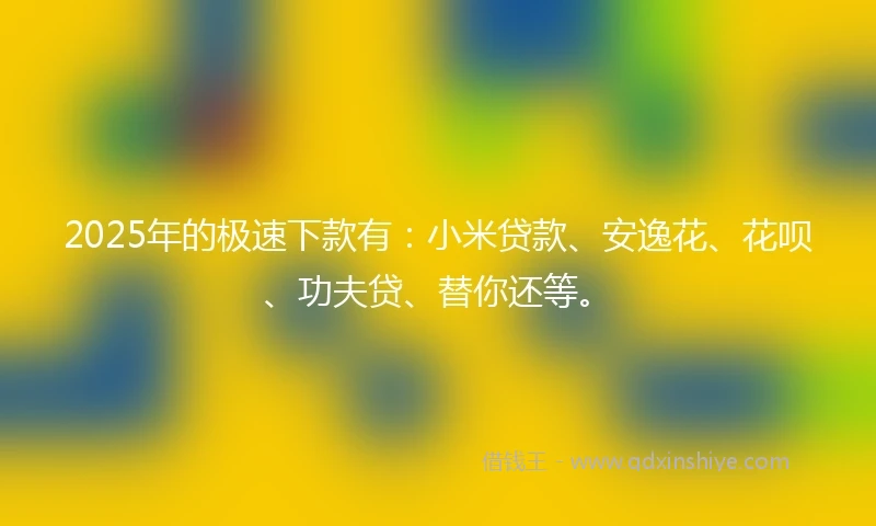 2025年的极速下款有：小米贷款、安逸花、花呗、功夫贷、替你还等。