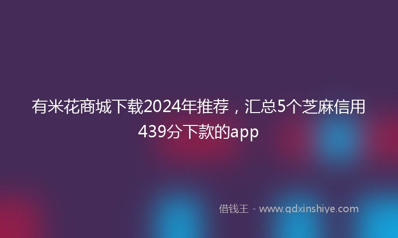 有米花商城下载2024年推荐，汇总5个芝麻信用439分下款的app