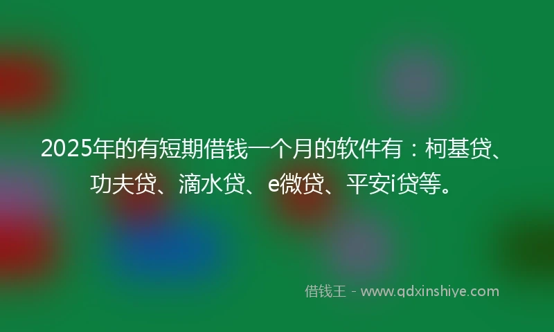 2025年的有短期借钱一个月的软件有：柯基贷、功夫贷、滴水贷、e微贷、平安i贷等。