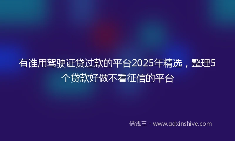 有谁用驾驶证贷过款的平台2025年精选，整理5个贷款好做不看征信的平台