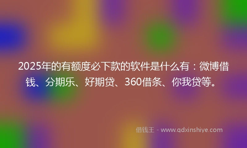 2025年的有额度必下款的软件是什么有：微博借钱、分期乐、好期贷、360借条、你我贷等。